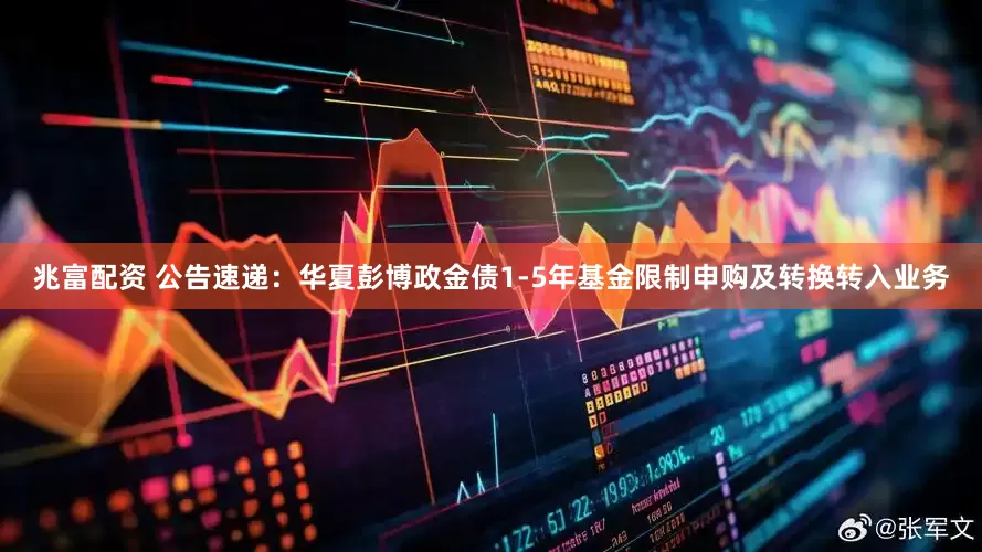 兆富配资 公告速递：华夏彭博政金债1-5年基金限制申购及转换转入业务