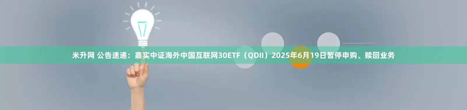 米升网 公告速递：嘉实中证海外中国互联网30ETF（QDII）2025年6月19日暂停申购、赎回业务