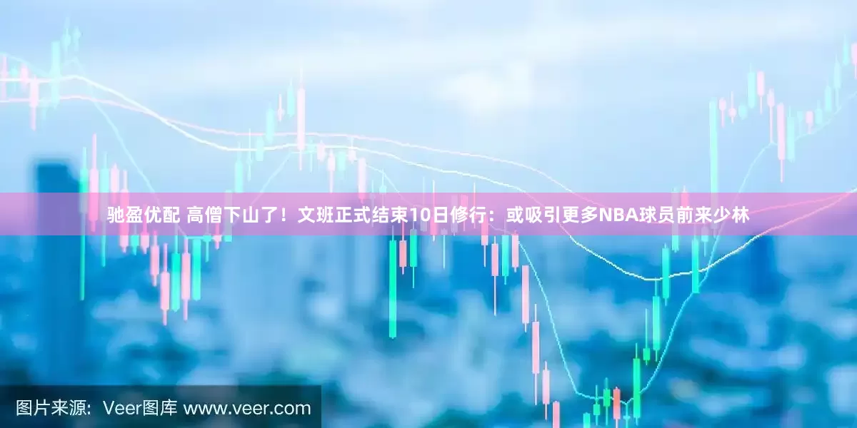 驰盈优配 高僧下山了！文班正式结束10日修行：或吸引更多NBA球员前来少林