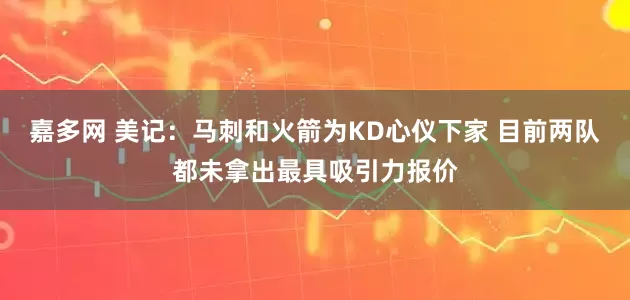 嘉多网 美记：马刺和火箭为KD心仪下家 目前两队都未拿出最具吸引力报价