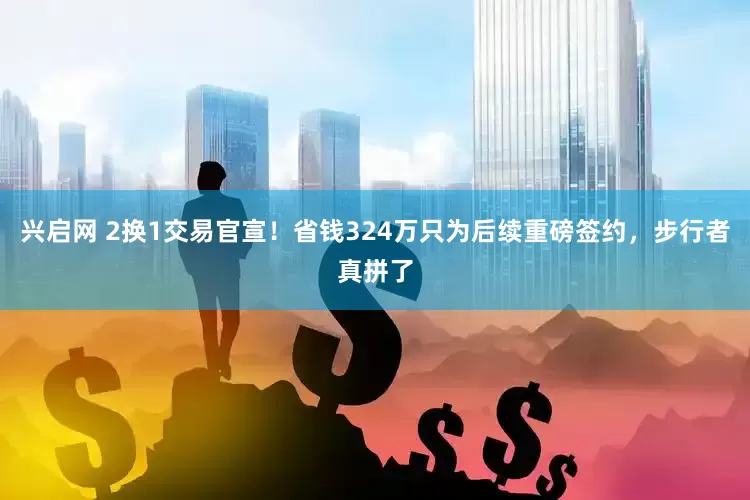 兴启网 2换1交易官宣！省钱324万只为后续重磅签约，步行者真拼了