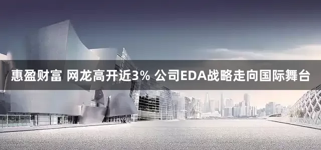 惠盈财富 网龙高开近3% 公司EDA战略走向国际舞台