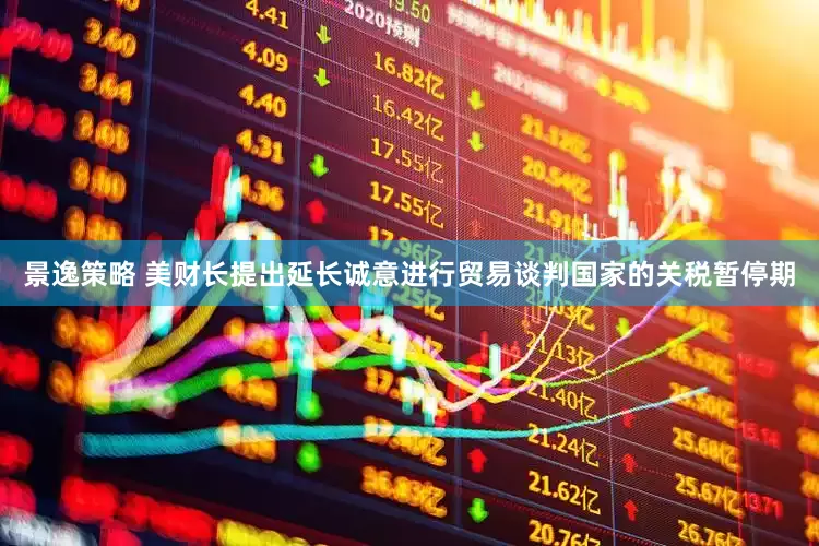 景逸策略 美财长提出延长诚意进行贸易谈判国家的关税暂停期
