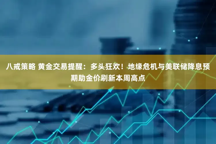 八戒策略 黄金交易提醒：多头狂欢！地缘危机与美联储降息预期助金价刷新本周高点