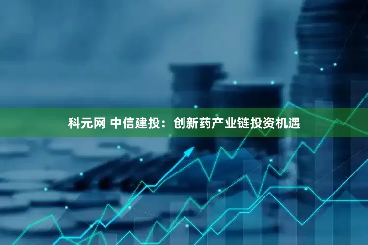 科元网 中信建投：创新药产业链投资机遇