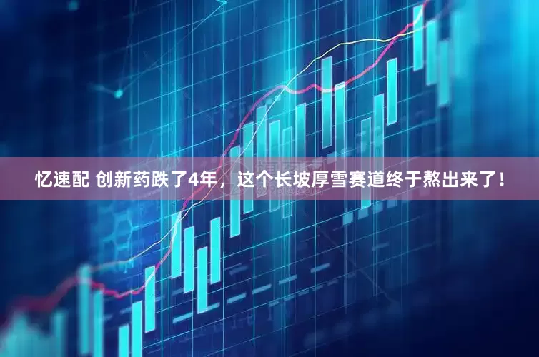 忆速配 创新药跌了4年，这个长坡厚雪赛道终于熬出来了！