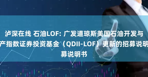 泸深在线 石油LOF: 广发道琼斯美国石油开发与生产指数证券投资基金(QDII-LOF)更新的招募说明书
