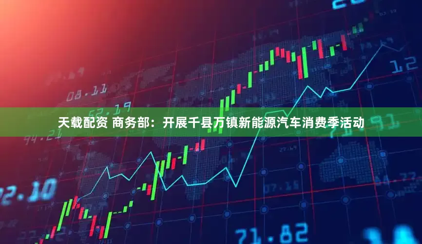 天载配资 商务部：开展千县万镇新能源汽车消费季活动