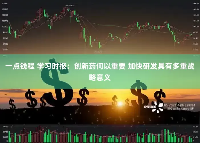 一点钱程 学习时报：创新药何以重要 加快研发具有多重战略意义