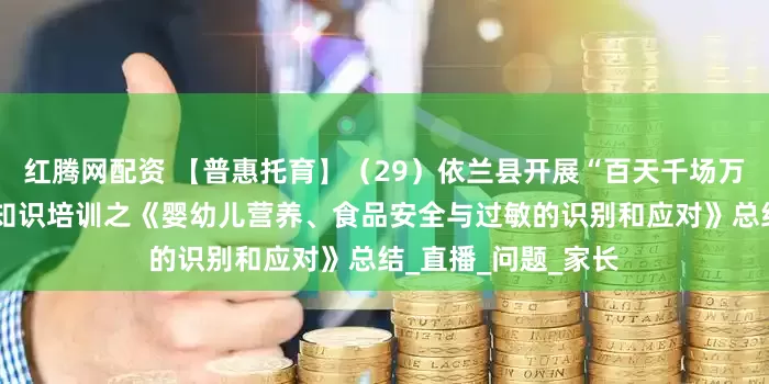 红腾网配资 【普惠托育】（29）依兰县开展“百天千场万家”托育服务保健知识培训之《婴幼儿营养、食品安全与过敏的识别和应对》总结_直播_问题_家长