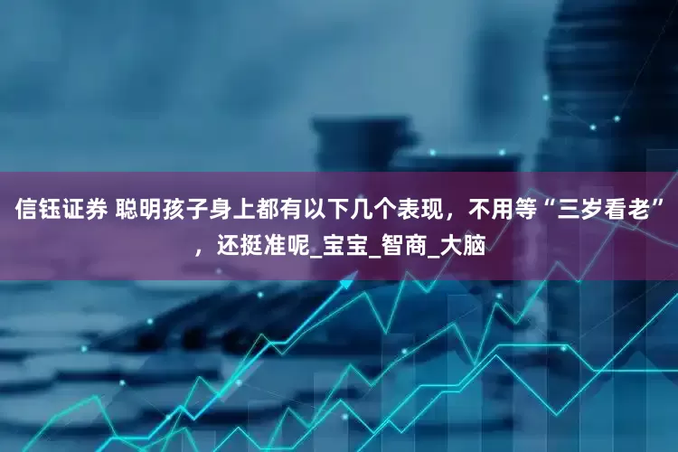 信钰证券 聪明孩子身上都有以下几个表现，不用等“三岁看老”，还挺准呢_宝宝_智商_大脑