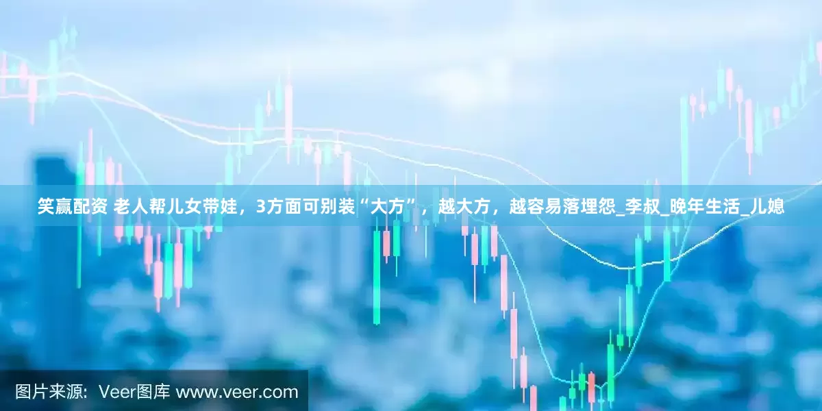 笑赢配资 老人帮儿女带娃，3方面可别装“大方”，越大方，越容易落埋怨_李叔_晚年生活_儿媳