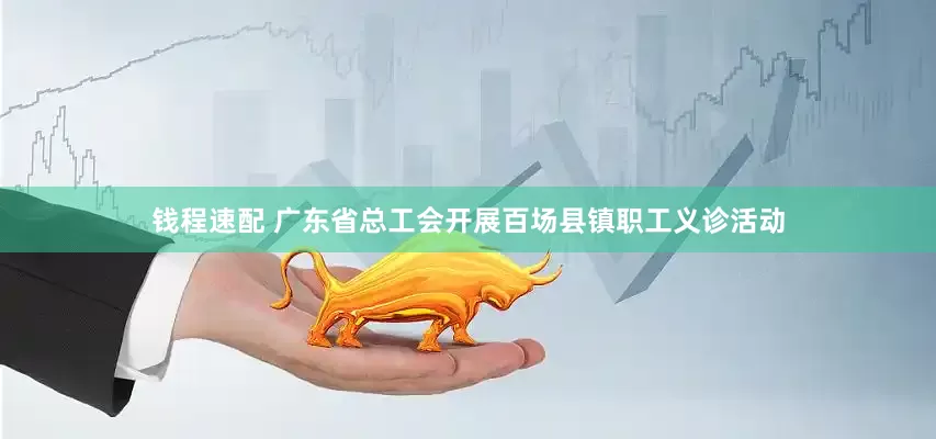 钱程速配 广东省总工会开展百场县镇职工义诊活动