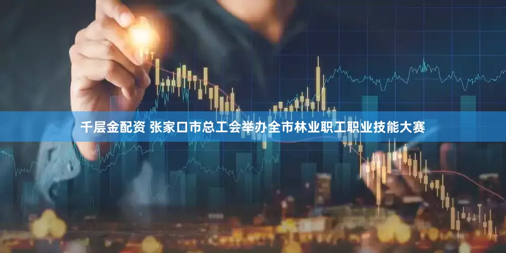 千层金配资 张家口市总工会举办全市林业职工职业技能大赛