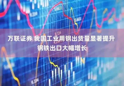 万联证券 我国工业用钢出货量显著提升 钢铁出口大幅增长