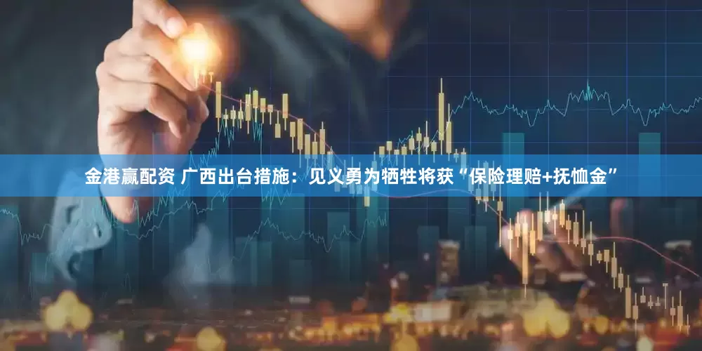 金港赢配资 广西出台措施：见义勇为牺牲将获“保险理赔+抚恤金”