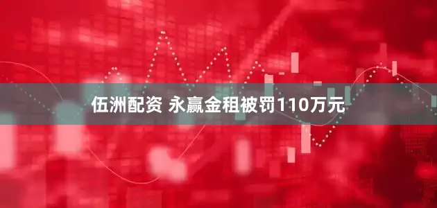 伍洲配资 永赢金租被罚110万元