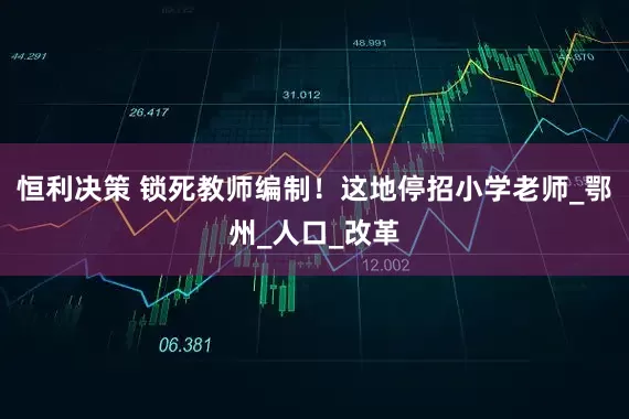 恒利决策 锁死教师编制！这地停招小学老师_鄂州_人口_改革