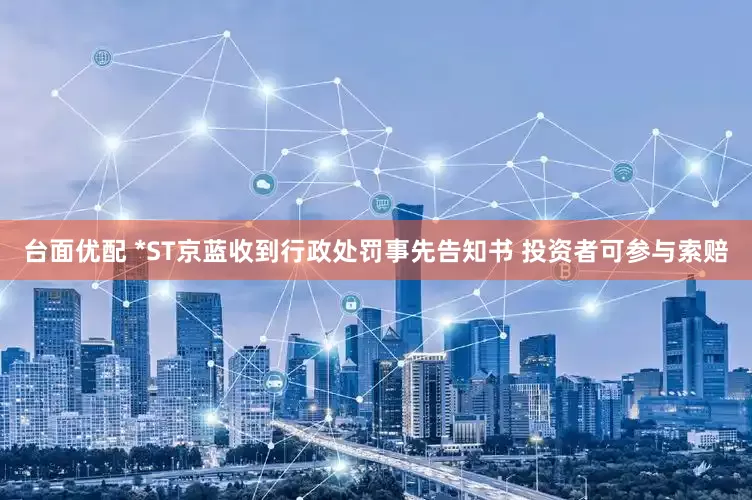 台面优配 *ST京蓝收到行政处罚事先告知书 投资者可参与索赔