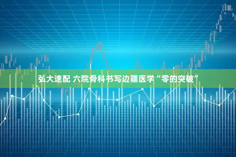 弘大速配 六院骨科书写边疆医学“零的突破”