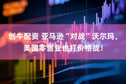 创牛配资 亚马逊“对战”沃尔玛，美国零售业也打价格战！