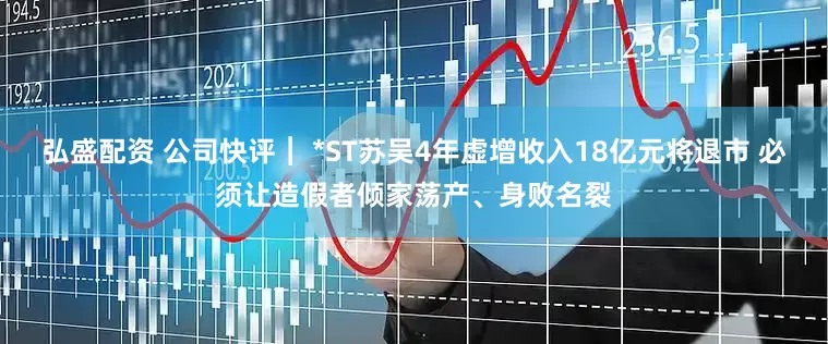 弘盛配资 公司快评︱ *ST苏吴4年虚增收入18亿元将退市 必须让造假者倾家荡产、身败名裂
