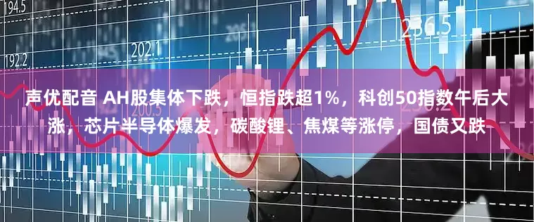 声优配音 AH股集体下跌，恒指跌超1%，科创50指数午后大涨，芯片半导体爆发，碳酸锂、焦煤等涨停，国债又跌