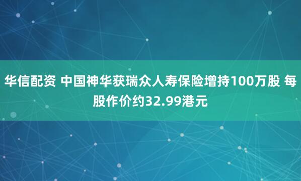 华信配资 中国神华获瑞众人寿保险增持100万股 每股作价约32.99港元