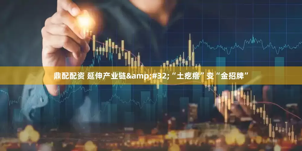 鼎配配资 延伸产业链&#32;“土疙瘩”变“金招牌”