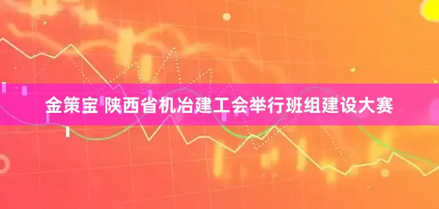 金策宝 陕西省机冶建工会举行班组建设大赛