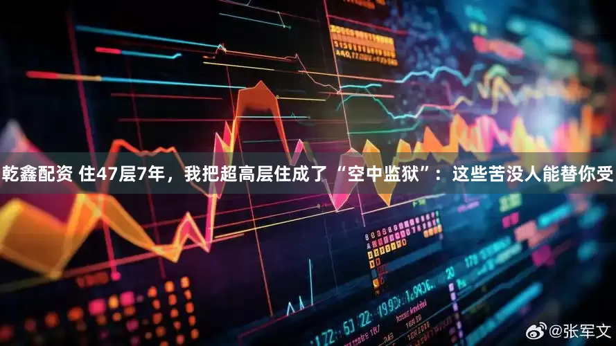 乾鑫配资 住47层7年，我把超高层住成了 “空中监狱”：这些苦没人能替你受