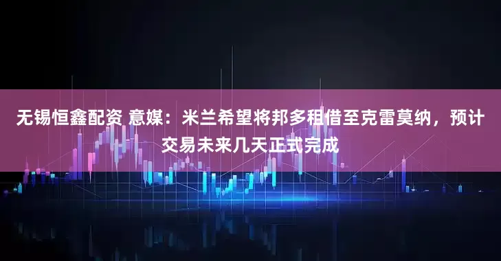无锡恒鑫配资 意媒：米兰希望将邦多租借至克雷莫纳，预计交易未来几天正式完成