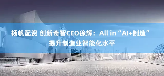 杨帆配资 创新奇智CEO徐辉：All in“AI+制造” 提升制造业智能化水平