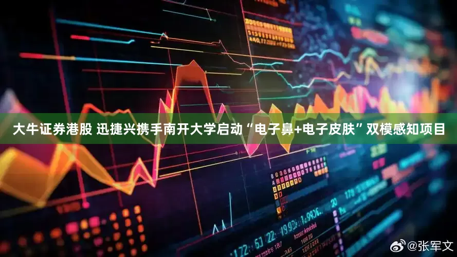 大牛证券港股 迅捷兴携手南开大学启动“电子鼻+电子皮肤”双模感知项目
