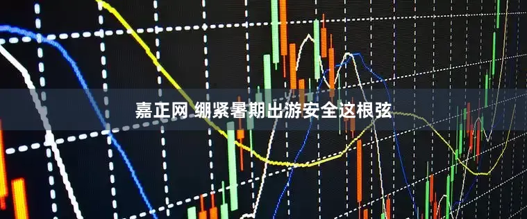 嘉正网 绷紧暑期出游安全这根弦
