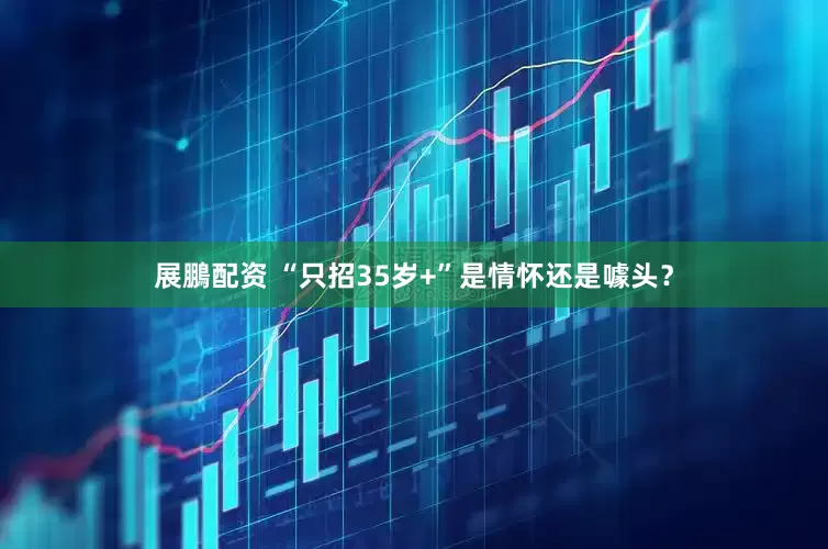 展鵬配资 “只招35岁+”是情怀还是噱头？