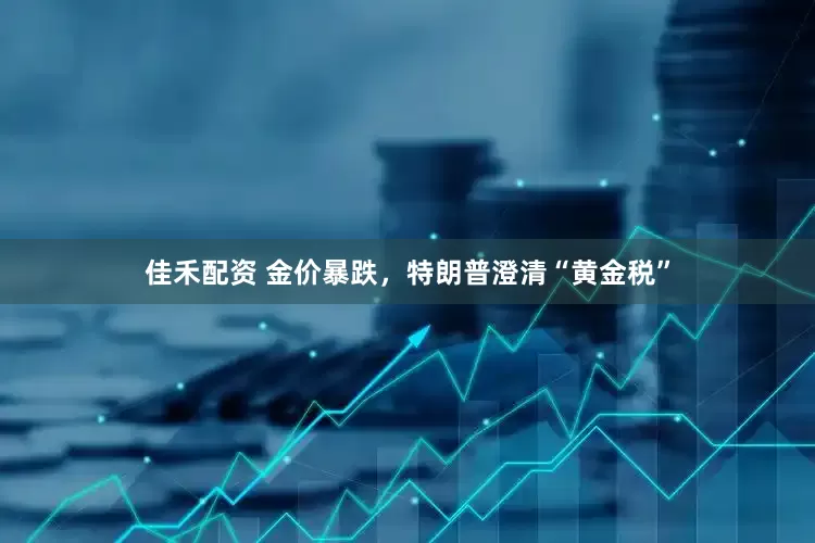 佳禾配资 金价暴跌，特朗普澄清“黄金税”