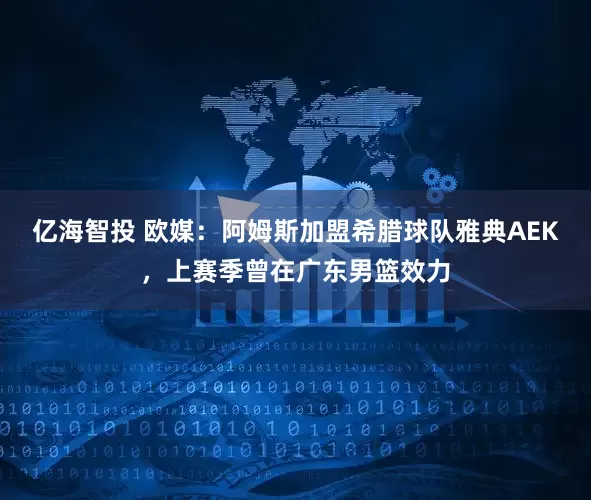 亿海智投 欧媒：阿姆斯加盟希腊球队雅典AEK，上赛季曾在广东男篮效力