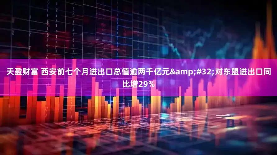 天盈财富 西安前七个月进出口总值逾两千亿元&#32;对东盟进出口同比增29%