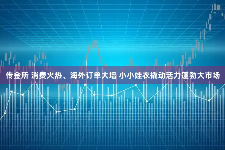 传金所 消费火热、海外订单大增 小小娃衣撬动活力蓬勃大市场