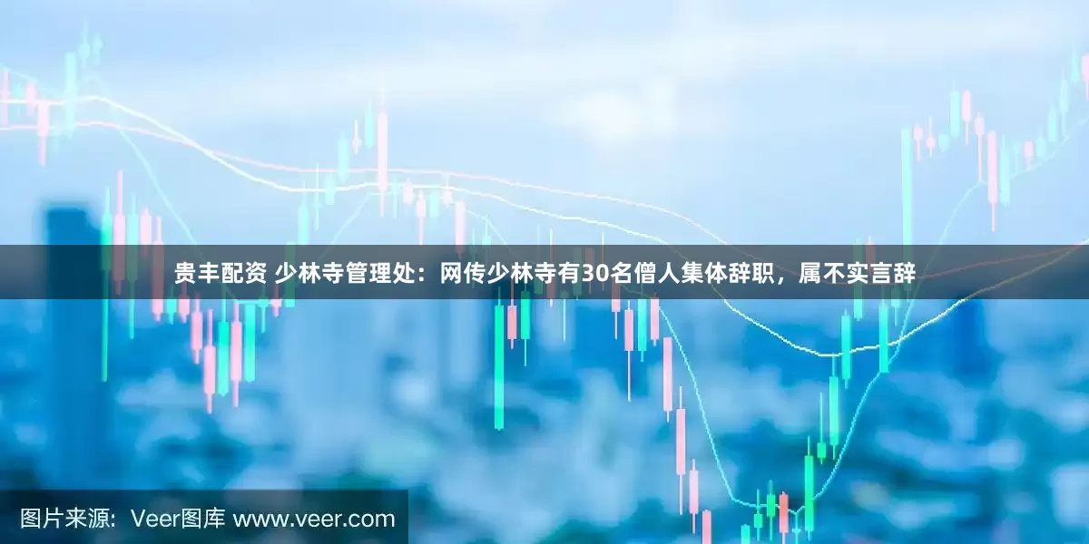 贵丰配资 少林寺管理处：网传少林寺有30名僧人集体辞职，属不实言辞