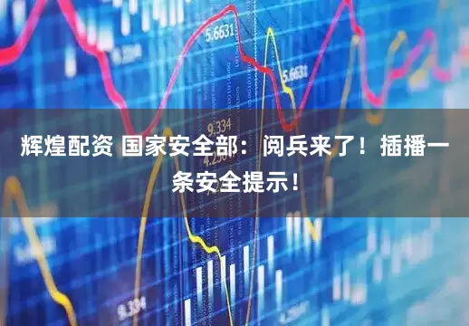 辉煌配资 国家安全部：阅兵来了！插播一条安全提示！