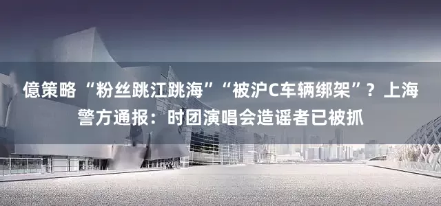 億策略 “粉丝跳江跳海”“被沪C车辆绑架”？上海警方通报：时团演唱会造谣者已被抓