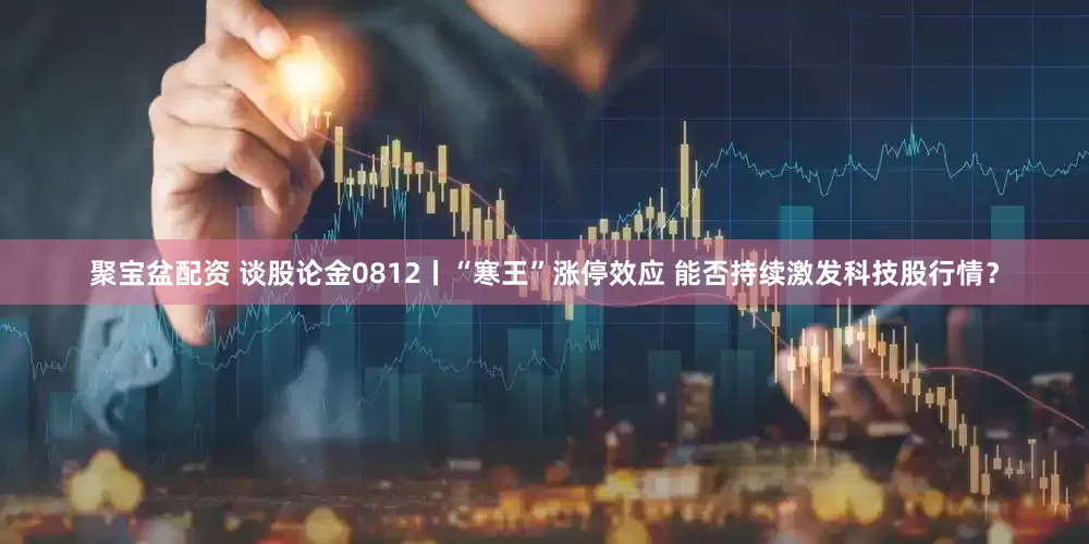 聚宝盆配资 谈股论金0812丨“寒王”涨停效应 能否持续激发科技股行情？