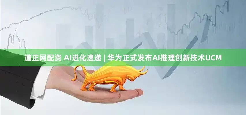 道正网配资 AI进化速递 | 华为正式发布AI推理创新技术UCM