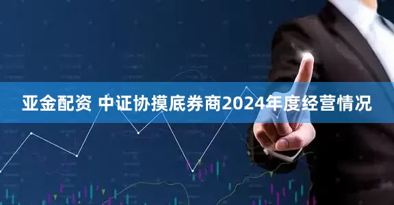 亚金配资 中证协摸底券商2024年度经营情况