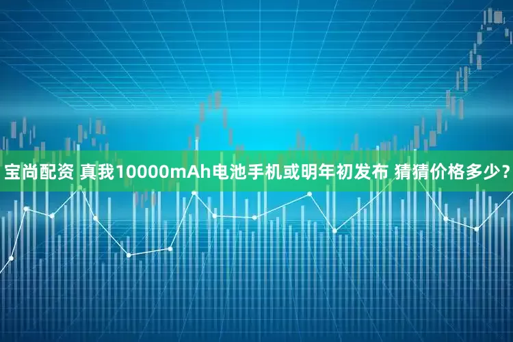 宝尚配资 真我10000mAh电池手机或明年初发布 猜猜价格多少？