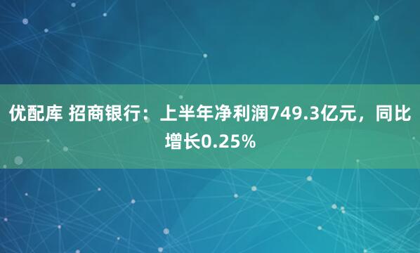 优配库 招商银行：上半年净利润749.3亿元，同比增长0.25%