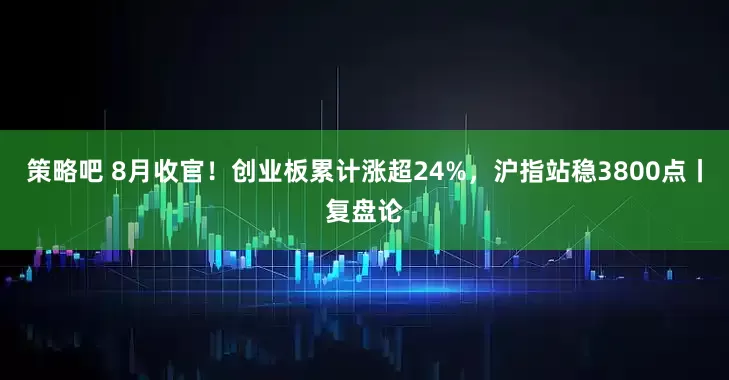 策略吧 8月收官！创业板累计涨超24%，沪指站稳3800点丨复盘论