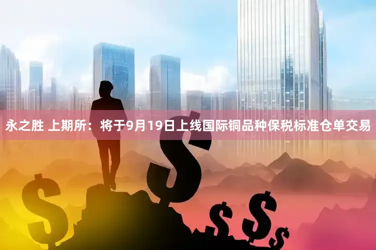 永之胜 上期所：将于9月19日上线国际铜品种保税标准仓单交易